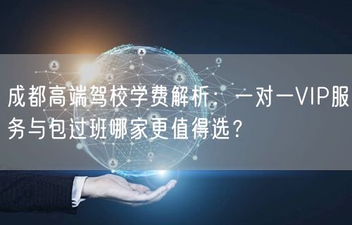 成都高端驾校学费解析：一对一VIP服务与包过班哪家更值得选？