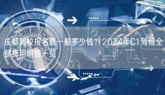 成都驾校报名费一般多少钱？2024年C1驾照全部费用明细一览