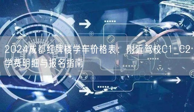 2024成都红牌楼学车价格表:附近驾校C1_C2学费明细与报名指南 2024成都红牌楼学车价格表:附近驾校C1_C2学费明细与报名指南