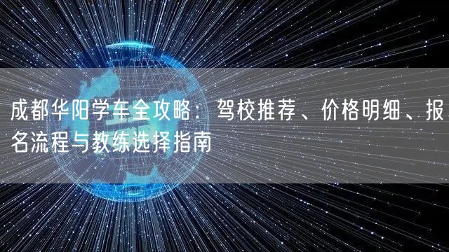 成都华阳学车全攻略：驾校推荐、价格明细、报名流程与教练选择指南