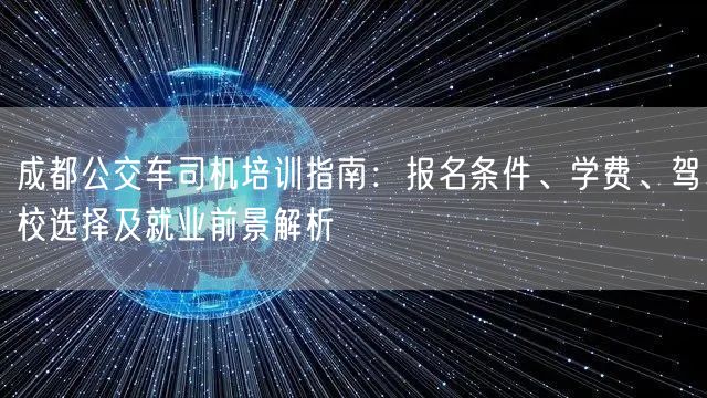 成都公交车司机培训指南：报名条件、学费、驾校选择及就业前景解析