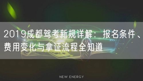 2019成都驾考新规详解：报名条件、费用变化与拿证流程全知道