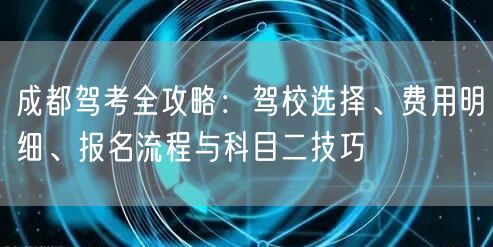 成都驾考全攻略：驾校选择、费用明细、报名流程与科目二技巧