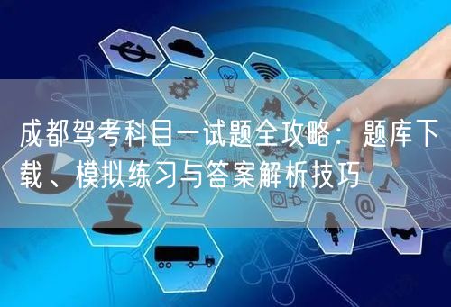 成都驾考科目一试题全攻略：题库下载、模拟练习与答案解析技巧