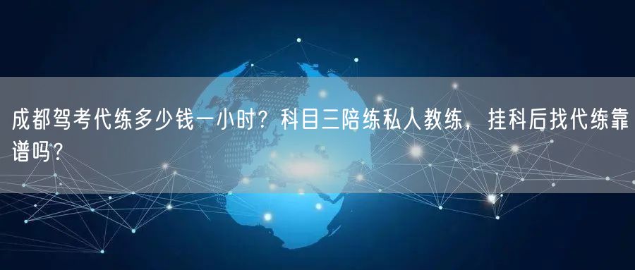 成都驾考代练多少钱一小时？科目三陪练私人教练，挂科后找代练靠谱吗？