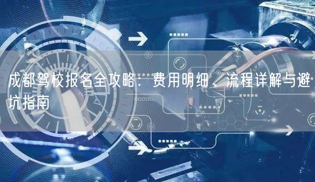 成都驾校报名全攻略：费用明细、流程详解与避坑指南