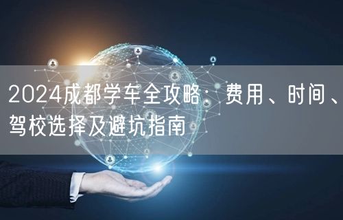 2024成都学车全攻略:费用、时间、驾校选择及避坑指南 2024成都学车全攻略:费用、时间、驾校选择及避坑指南