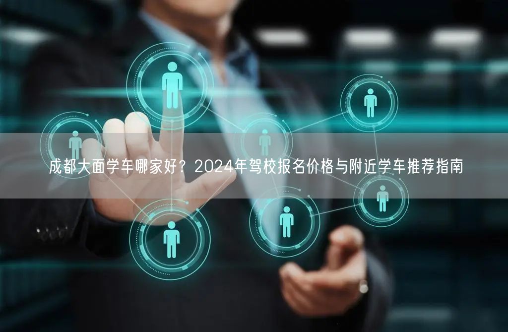 成都大面学车哪家好？2024年驾校报名价格与附近学车推荐指南