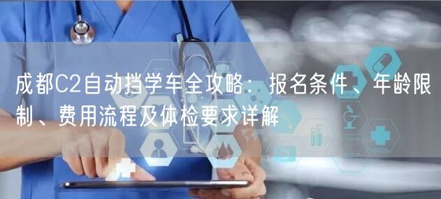 成都C2自动挡学车全攻略：报名条件、年龄限制、费用流程及体检要求详解