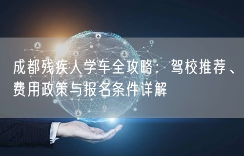 成都残疾人学车全攻略:驾校推荐、费用政策与报名条件详解 成都残疾人学车全攻略:驾校推荐、费用政策与报名条件详解