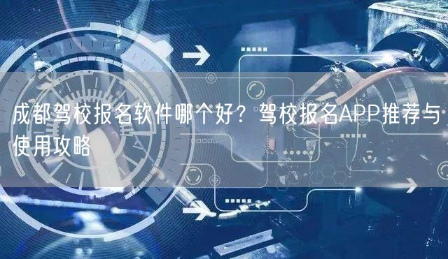 成都驾校报名软件哪个好？驾校报名APP推荐与使用攻略