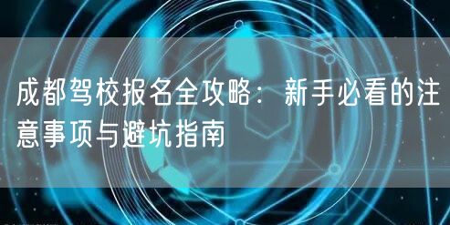 成都驾校报名全攻略：新手必看的注意事项与避坑指南