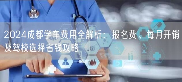 2024成都学车费用全解析:报名费、每月开销及驾校选择省钱攻略 2024成都学车费用全解析:报名费、每月开销及驾校选择省钱攻略
