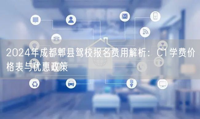 2024年成都郫县驾校报名费用解析：C1学费价格表与优惠政策