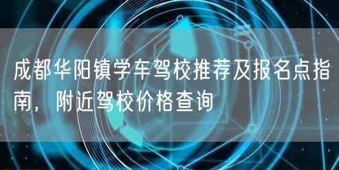 成都华阳镇学车驾校推荐及报名点指南，附近驾校价格查询