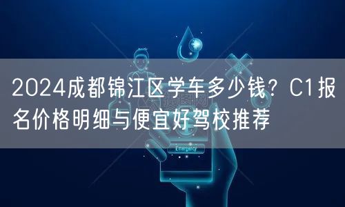 2024成都锦江区学车多少钱？C1报名价格明细与便宜好驾校推荐