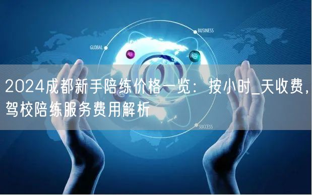 2024成都新手陪练价格一览：按小时_天收费，驾校陪练服务费用解析