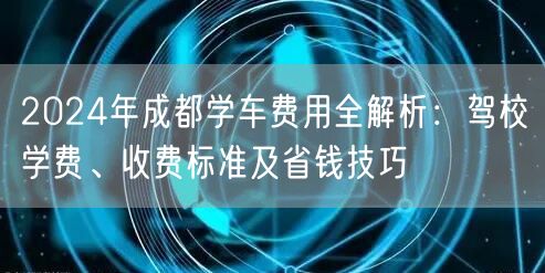 2024年成都学车费用全解析：驾校学费、收费标准及省钱技巧