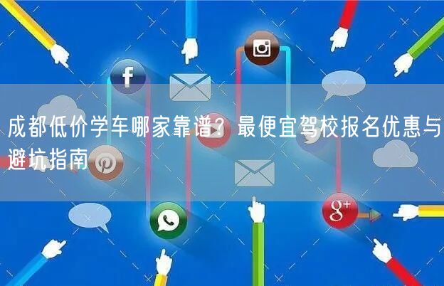 成都低价学车哪家靠谱？最便宜驾校报名优惠与避坑指南