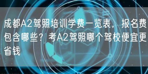 成都A2驾照培训学费一览表，报名费包含哪些？考A2驾照哪个驾校便宜更省钱