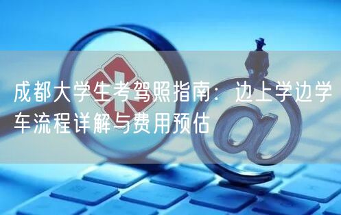 成都大学生考驾照指南：边上学边学车流程详解与费用预估