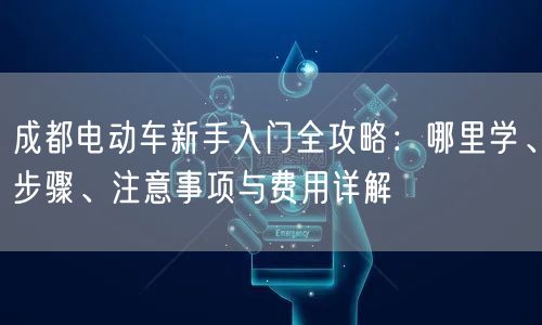 成都电动车新手入门全攻略：哪里学、步骤、注意事项与费用详解