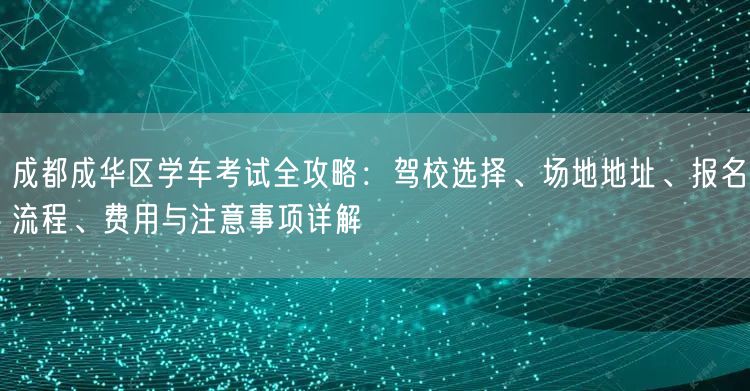 成都成华区学车考试全攻略：驾校选择、场地地址、报名流程、费用与注意事项详解