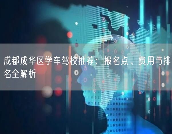 成都成华区学车驾校推荐:报名点、费用与排名全解析 成都成华区学车驾校推荐:报名点、费用与排名全解析