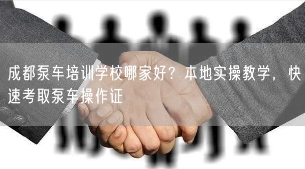 成都泵车培训学校哪家好？本地实操教学，快速考取泵车操作证