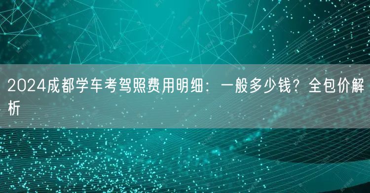 2024成都学车考驾照费用明细：一般多少钱？全包价解析