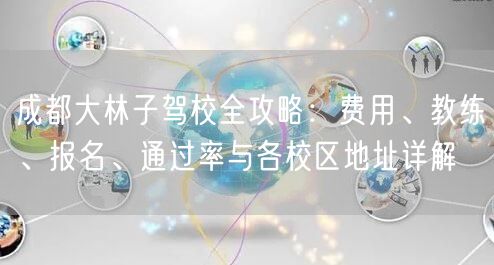 成都大林子驾校全攻略:费用、教练、报名、通过率与各校区地址详解 成都大林子驾校全攻略:费用、教练、报名、通过率与各校区地址详解