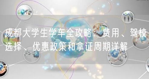 成都大学生学车全攻略：费用、驾校选择、优惠政策和拿证周期详解