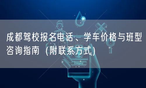成都驾校报名电话、学车价格与班型咨询指南（附联系方式）