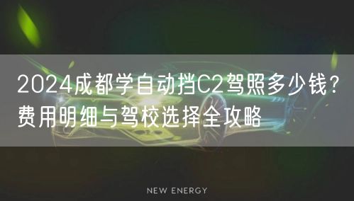 2024成都学自动挡C2驾照多少钱?费用明细与驾校选择全攻略 2024成都学自动挡C2驾照多少钱?费用明细与驾校选择全攻略