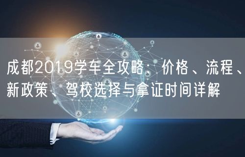 成都2019学车全攻略：价格、流程、新政策、驾校选择与拿证时间详解