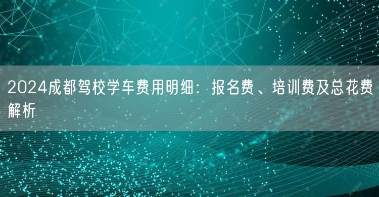2024成都驾校学车费用明细：报名费、培训费及总花费解析