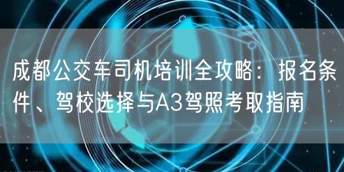 成都公交车司机培训全攻略：报名条件、驾校选择与A3驾照考取指南