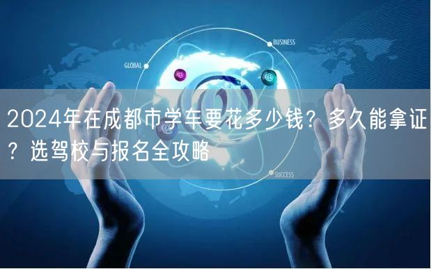 2024年在成都市学车要花多少钱？多久能拿证？选驾校与报名全攻略