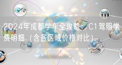 2024年成都学车全攻略：C1驾照学费明细（含各区域价格对比）