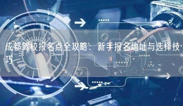 成都驾校报名点全攻略：新手报名地址与选择技巧