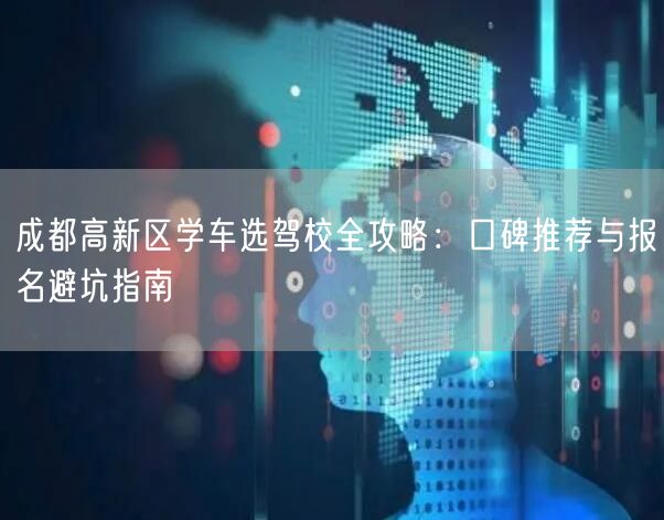 成都高新区学车选驾校全攻略：口碑推荐与报名避坑指南