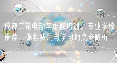 成都二轮电动车维修培训：专业学校推荐、课程费用与学习地点全解析