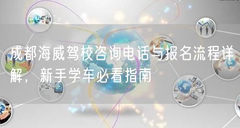 成都海威驾校咨询电话与报名流程详解，新手学车必看指南