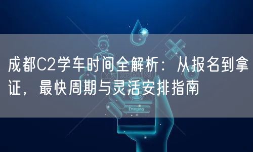 成都C2学车时间全解析：从报名到拿证，最快周期与灵活安排指南