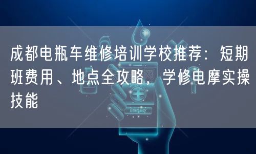 成都电瓶车维修培训学校推荐：短期班费用、地点全攻略，学修电摩实操技能