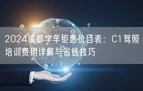 2024成都学车钜惠价目表:C1驾照培训费用详解与省钱技巧 2024成都学车钜惠价目表:C1驾照培训费用详解与省钱技巧