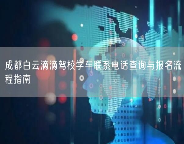 成都白云滴滴驾校学车联系电话查询与报名流程指南
