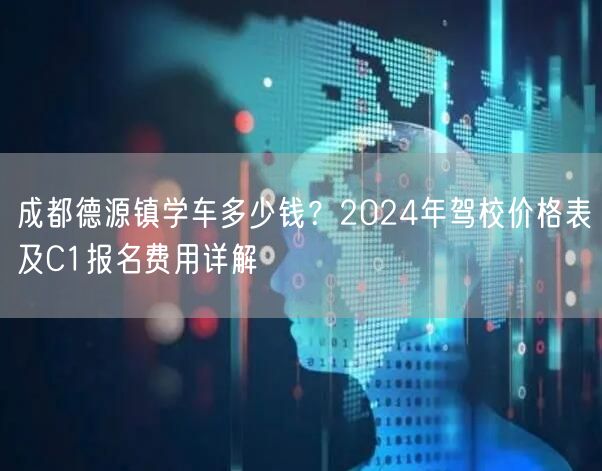 成都德源镇学车多少钱?2024年驾校价格表及C1报名费用详解 成都德源镇学车多少钱?2024年驾校价格表及C1报名费用详解