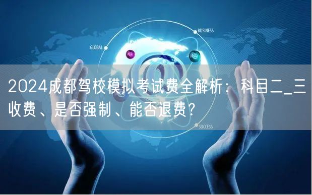 2024成都驾校模拟考试费全解析：科目二_三收费、是否强制、能否退费？