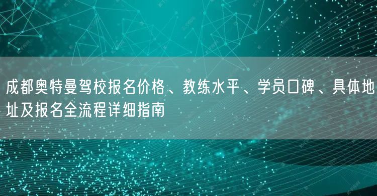 成都奥特曼驾校报名价格、教练水平、学员口碑、具体地址及报名全流程详细指南 成都奥特曼驾校报名价格、教练水平、学员口碑、具体地址及报名全流程详细指南